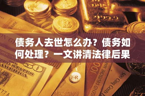 济南债务人去世怎么办？债务如何处理？一文讲清法律后果