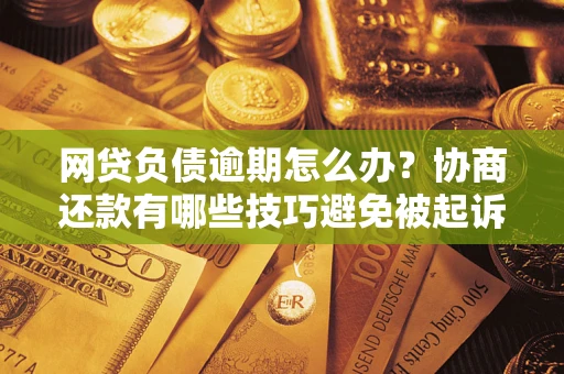 济南网贷负债逾期怎么办？协商还款有哪些技巧避免被起诉？