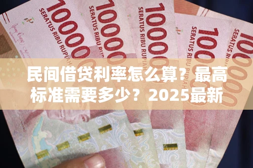 济南民间借贷利率怎么算？最高标准需要多少？2025最新避坑指南