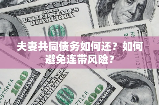 济南夫妻共同债务如何还？如何避免连带风险？