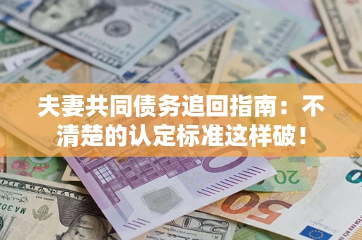 济南夫妻共同债务追回指南：不清楚的认定标准这样破！