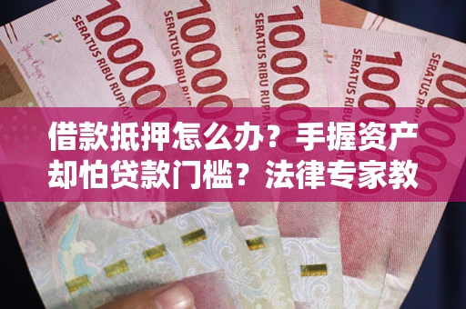 济南借款抵押怎么办？手握资产却怕贷款门槛？法律专家教你办抵押不踩坑
