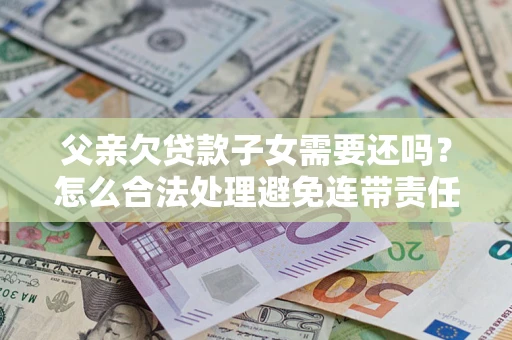 济南父亲欠贷款子女需要还吗？怎么合法处理避免连带责任？