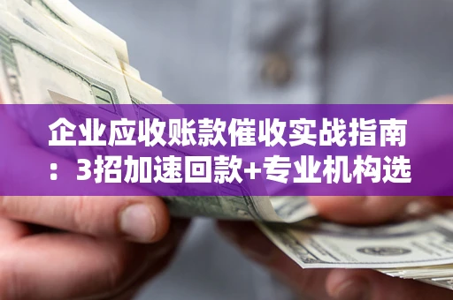 济南企业应收账款催收实战指南：3招加速回款+专业机构选择避坑