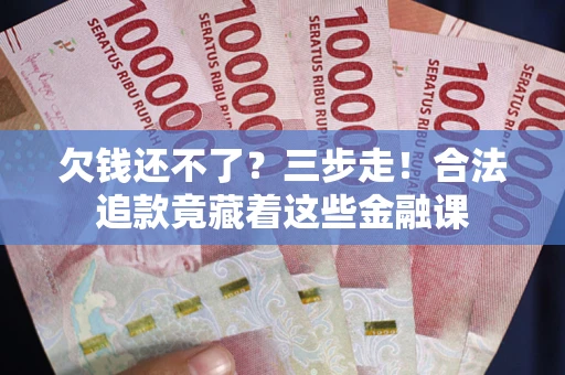 济南欠钱还不了？三步走！合法追款竟藏着这些金融课