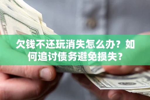 济南欠钱不还玩消失怎么办？如何追讨债务避免损失？