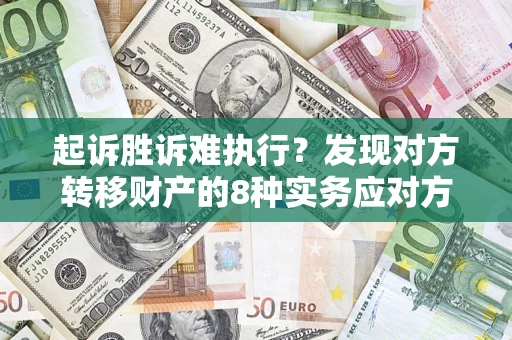 济南起诉胜诉难执行？发现对方转移财产的8种实务应对方案