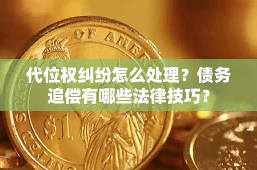 济南代位权纠纷怎么处理？债务追偿有哪些法律技巧？