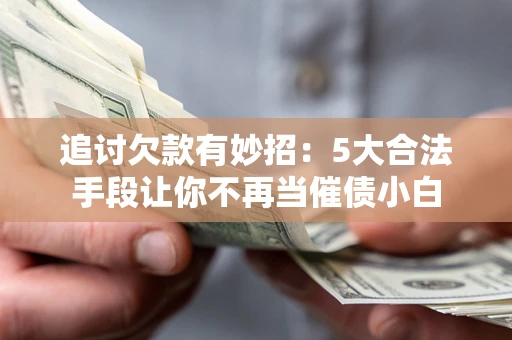 济南追讨欠款有妙招：5大合法手段让你不再当催债小白