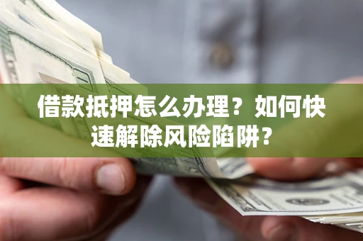 济南借款抵押怎么办理？如何快速解除风险陷阱？