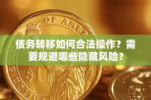 济南债务转移如何合法操作？需要规避哪些隐藏风险？