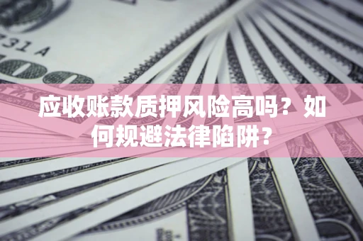 济南应收账款质押风险高吗？如何规避法律陷阱？