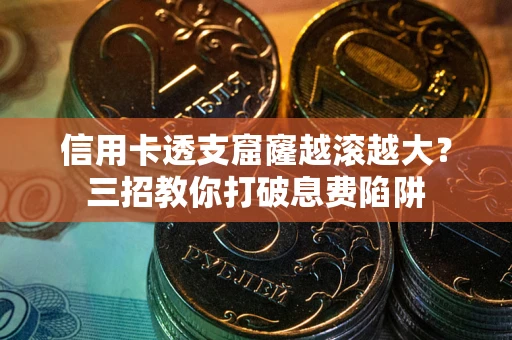 济南信用卡透支窟窿越滚越大？三招教你打破息费陷阱