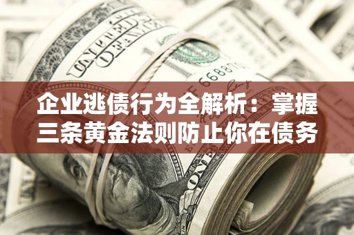 济南企业逃债行为全解析：掌握三条黄金法则防止你在债务乱局中“踩雷”