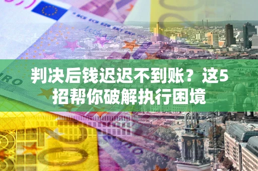 济南判决后钱迟迟不到账？这5招帮你破解执行困境