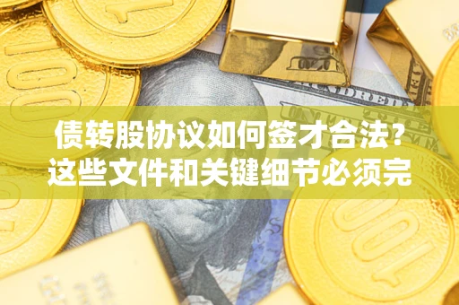 济南债转股协议如何签才合法？这些文件和关键细节必须完整