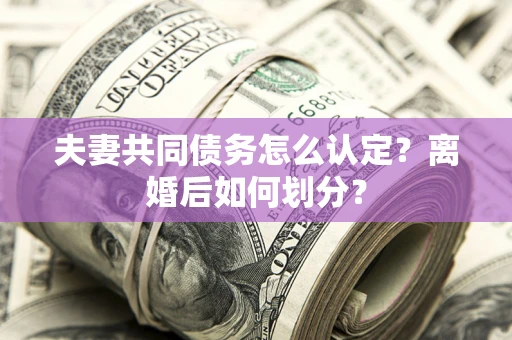 济南夫妻共同债务怎么认定？离婚后如何划分？