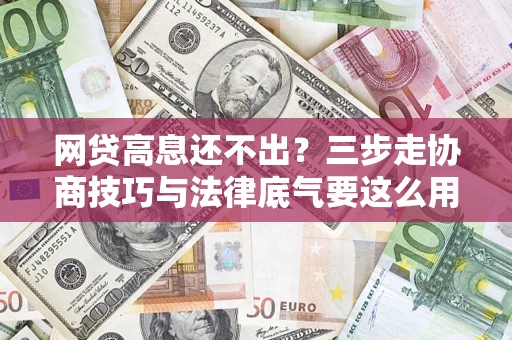 济南网贷高息还不出？三步走协商技巧与法律底气要这么用