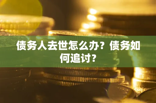 济南债务人去世怎么办？债务如何追讨？