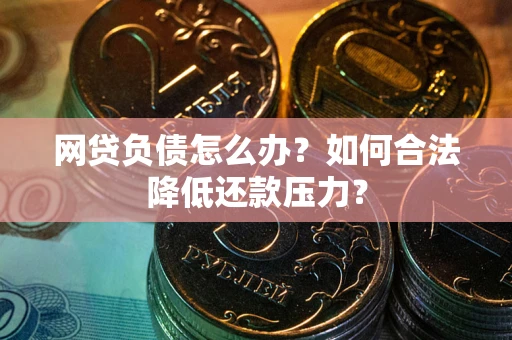 济南网贷负债怎么办？如何合法降低还款压力？