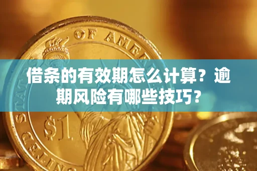 济南借条的有效期怎么计算？逾期风险有哪些技巧？
