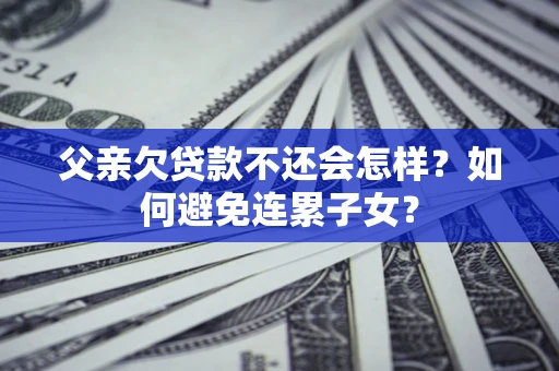 济南父亲欠贷款不还会怎样？如何避免连累子女？