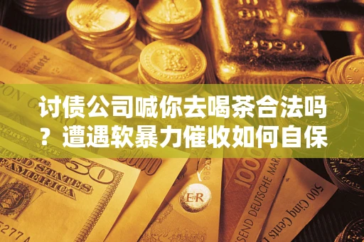 济南讨债公司喊你去喝茶合法吗？遭遇软暴力催收如何自保？