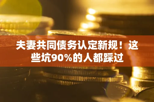 济南夫妻共同债务认定新规！这些坑90%的人都踩过