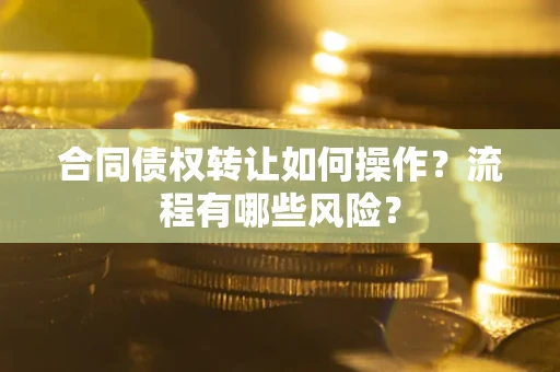 济南合同债权转让如何操作？流程有哪些风险？