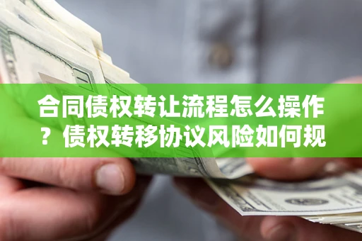济南合同债权转让流程怎么操作？债权转移协议风险如何规避？