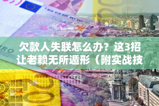 济南欠款人失联怎么办？这3招让老赖无所遁形（附实战技巧）