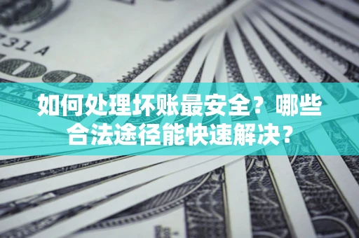 济南如何处理坏账最安全？哪些合法途径能快速解决？