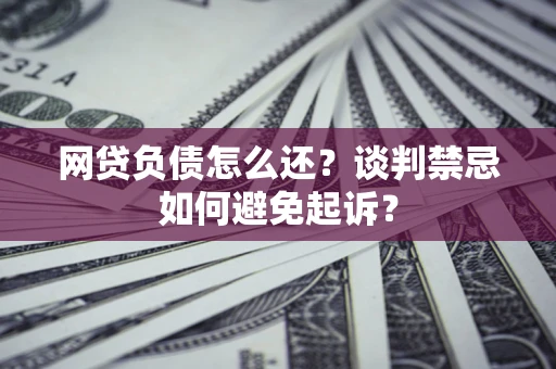 济南网贷负债怎么还？谈判禁忌如何避免起诉？