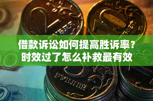 济南借款诉讼如何提高胜诉率？时效过了怎么补救最有效