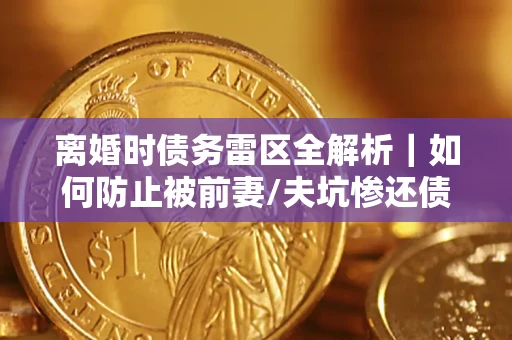 济南离婚时债务雷区全解析｜如何防止被前妻/夫坑惨还债？
