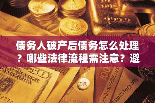 济南债务人破产后债务怎么处理？哪些法律流程需注意？避免踩坑指南