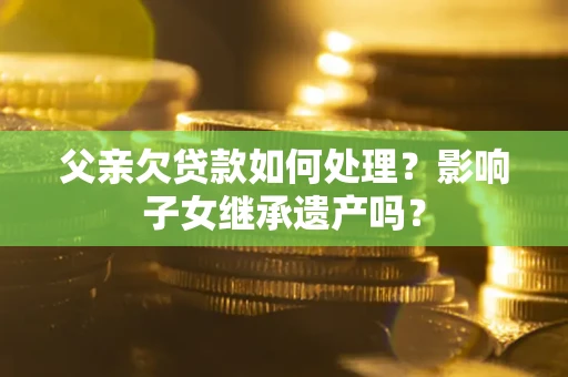 济南父亲欠贷款如何处理?影响子女继承遗产吗? 济南父亲欠贷款如何处理?影响子女继承遗产吗?