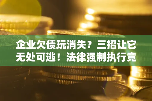 济南企业欠债玩消失？三招让它无处可逃！法律强制执行竟比讨债公司还狠？