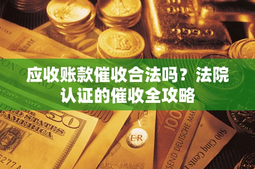 济南应收账款催收合法吗？法院认证的催收全攻略