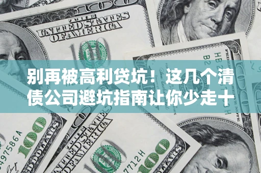 济南别再被高利贷坑！这几个清债公司避坑指南让你少走十年弯路