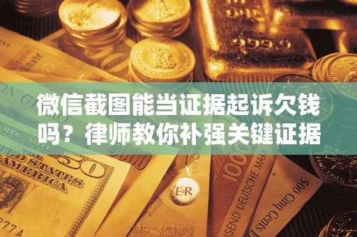 济南微信截图能当证据起诉欠钱吗？律师教你补强关键证据