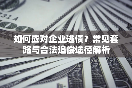 济南如何应对企业逃债？常见套路与合法追偿途径解析