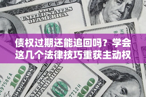 济南债权过期还能追回吗？学会这几个法律技巧重获主动权