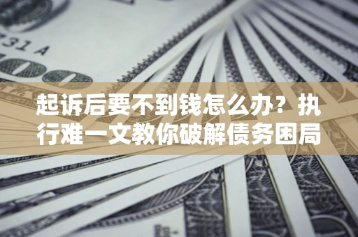 济南起诉后要不到钱怎么办？执行难一文教你破解债务困局