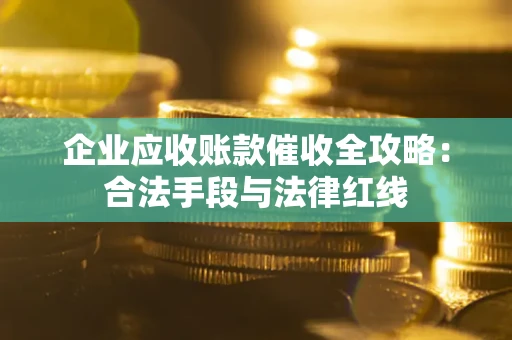 济南企业应收账款催收全攻略：合法手段与法律红线
