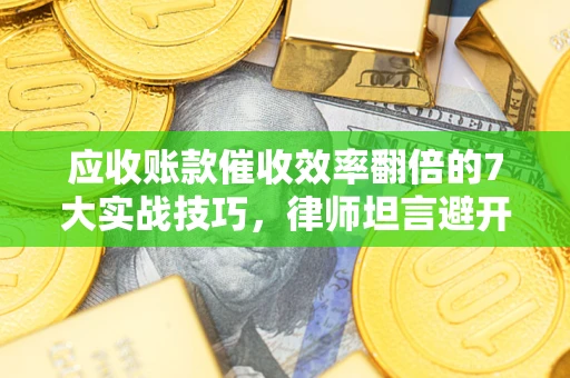 济南应收账款催收效率翻倍的7大实战技巧，律师坦言避开这些法律雷区最关键
