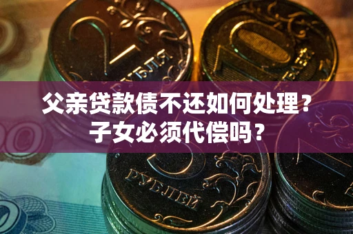 济南父亲贷款债不还如何处理？子女必须代偿吗？