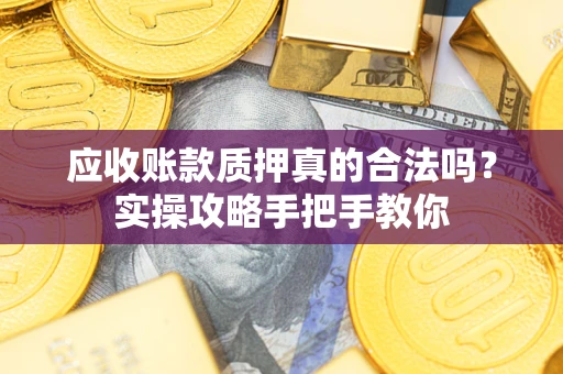 济南应收账款质押真的合法吗？实操攻略手把手教你
