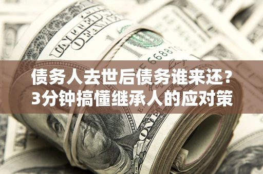 济南债务人去世后债务谁来还？3分钟搞懂继承人的应对策略