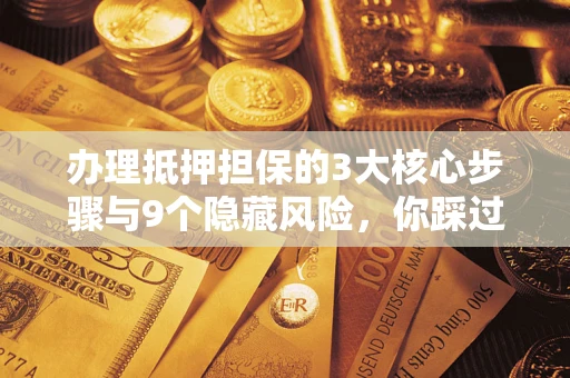 济南办理抵押担保的3大核心步骤与9个隐藏风险，你踩过哪个坑？